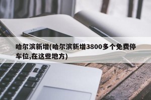 哈尔滨新增(哈尔滨新增3800多个免费停车位,在这些地方)