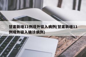 甘肃新增11例境外输入病例(甘肃新增11例境外输入确诊病例)