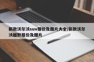 新款沃尔沃suv报价及图片大全/新款沃尔沃越野报价及图片