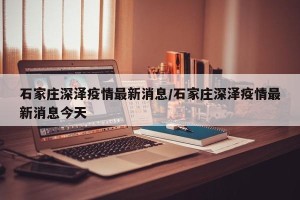 石家庄深泽疫情最新消息/石家庄深泽疫情最新消息今天