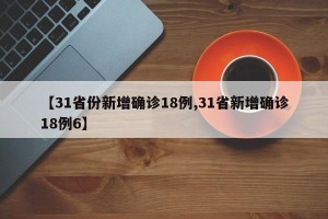 【31省份新增确诊18例,31省新增确诊18例6】