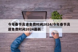 今年春节高速免费时间2024/今年春节高速免费时间2024最新
