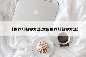 【保养灯归零方法,本田保养灯归零方法】