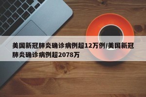 美国新冠肺炎确诊病例超12万例/美国新冠肺炎确诊病例超2078万