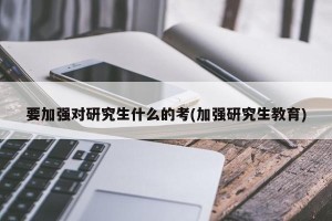 要加强对研究生什么的考(加强研究生教育)
