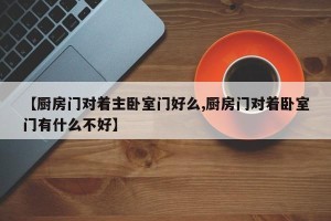 【厨房门对着主卧室门好么,厨房门对着卧室门有什么不好】