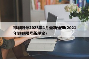 邯郸限号2023年1月最新通知(2021年邯郸限号新规定)