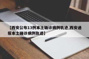 【西安公布13例本土确诊病例轨迹,西安通报本土确诊病例轨迹】