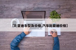 【比亚迪车型及价格,汽车比亚迪价格】