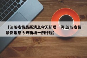 【沈阳疫情最新消息今天新增一例,沈阳疫情最新消息今天新增一例行程】