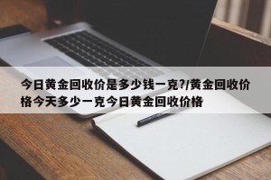 今日黄金回收价是多少钱一克?/黄金回收价格今天多少一克今日黄金回收价格