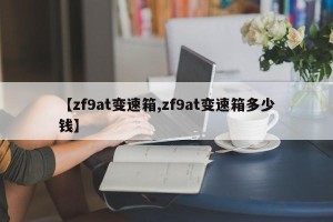 【zf9at变速箱,zf9at变速箱多少钱】
