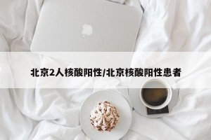 北京2人核酸阳性/北京核酸阳性患者