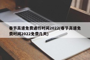 春节高速免费通行时间2022(春节高速免费时间2022免费几天)