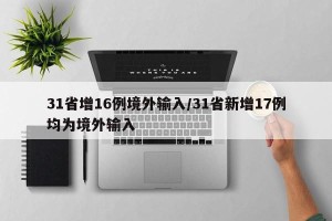 31省增16例境外输入/31省新增17例均为境外输入
