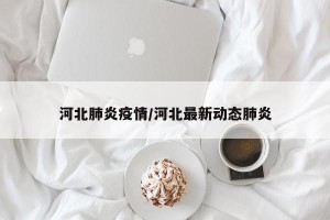 河北肺炎疫情/河北最新动态肺炎