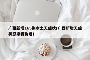 广西新增165例本土无症状(广西新增无症状感染者轨迹)