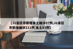 【31省区市新增本土确诊87例,31省区市新增确诊111例 本土83例】