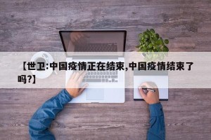 【世卫:中国疫情正在结束,中国疫情结束了吗?】
