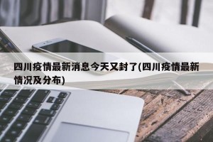 四川疫情最新消息今天又封了(四川疫情最新情况及分布)
