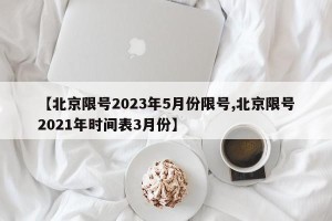 【北京限号2023年5月份限号,北京限号2021年时间表3月份】