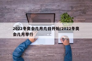 2022冬奥会几月几日开始/2022冬奥会几月举行
