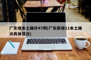 广东增本土确诊47例(广东新增11本土确诊具体情况)