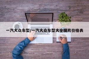 一汽大众车型/一汽大众车型大全图片价格表