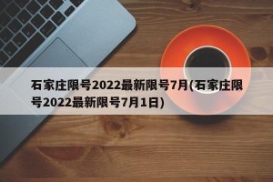 石家庄限号2022最新限号7月(石家庄限号2022最新限号7月1日)