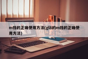 m挡的正确使用方法(gl8的m挡的正确使用方法)