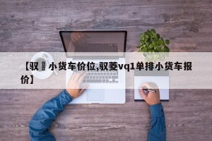 【驭夌小货车价位,驭菱vq1单排小货车报价】