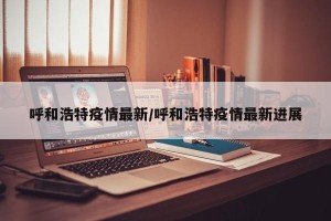 呼和浩特疫情最新/呼和浩特疫情最新进展