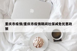 重庆市疫情/重庆市疫情期间社保减免优惠政策