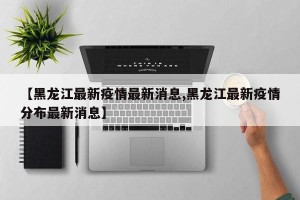 【黑龙江最新疫情最新消息,黑龙江最新疫情分布最新消息】