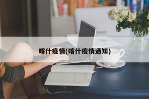 喀什疫情(喀什疫情通知)