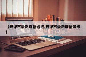 【天津市最新疫情通报,天津市最新疫情等级】