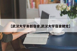 【武汉大学寒假宿舍,武汉大学宿舍规定】