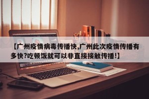 【广州疫情病毒传播快,广州此次疫情传播有多快?吃顿饭就可以非直接接触传播!】