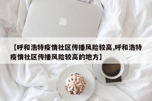 【呼和浩特疫情社区传播风险较高,呼和浩特疫情社区传播风险较高的地方】