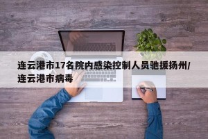 连云港市17名院内感染控制人员驰援扬州/连云港市病毒