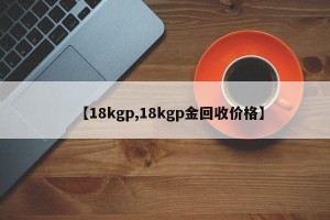 【18kgp,18kgp金回收价格】