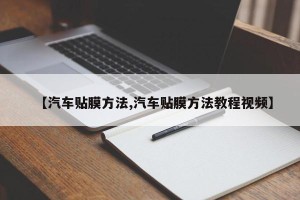 【汽车贴膜方法,汽车贴膜方法教程视频】