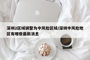 深圳2区域调整为中风险区域/深圳中风险地区有哪些最新消息