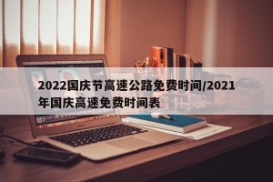 2022国庆节高速公路免费时间/2021年国庆高速免费时间表