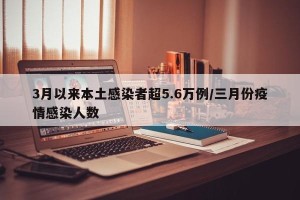 3月以来本土感染者超5.6万例/三月份疫情感染人数