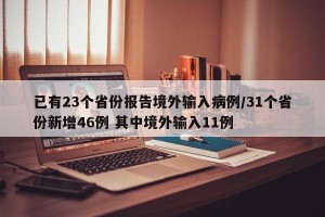已有23个省份报告境外输入病例/31个省份新增46例 其中境外输入11例