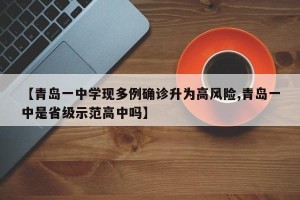 【青岛一中学现多例确诊升为高风险,青岛一中是省级示范高中吗】