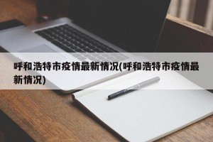 呼和浩特市疫情最新情况(呼和浩特市疫情最新情况)