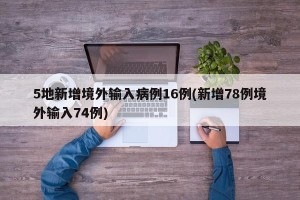 5地新增境外输入病例16例(新增78例境外输入74例)