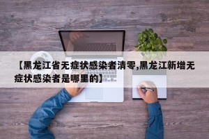【黑龙江省无症状感染者清零,黑龙江新增无症状感染者是哪里的】